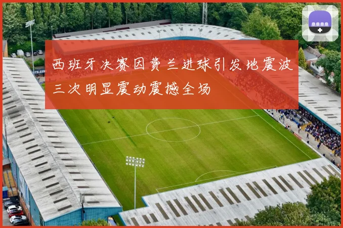 西班牙决赛因费兰进球引发地震波三次明显震动震撼全场