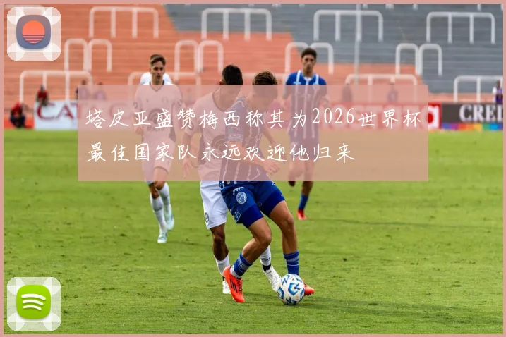 塔皮亚盛赞梅西称其为2026世界杯最佳国家队永远欢迎他归来