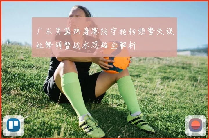 广东男篮热身赛防守轮转频繁失误杜锋调整战术思路全解析