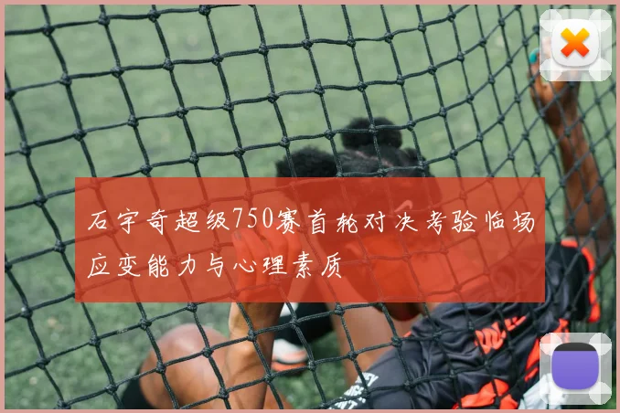 石宇奇超级750赛首轮对决考验临场应变能力与心理素质