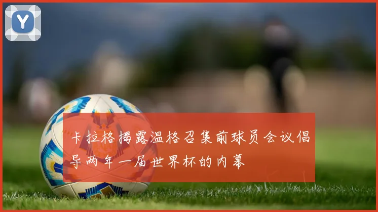 卡拉格揭露温格召集前球员会议倡导两年一届世界杯的内幕