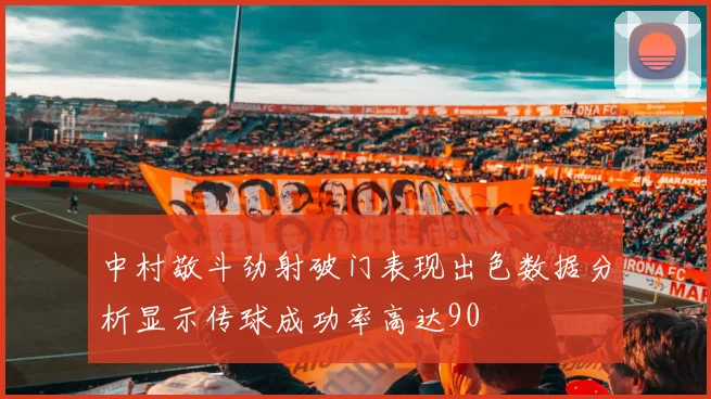 中村敬斗劲射破门表现出色数据分析显示传球成功率高达90