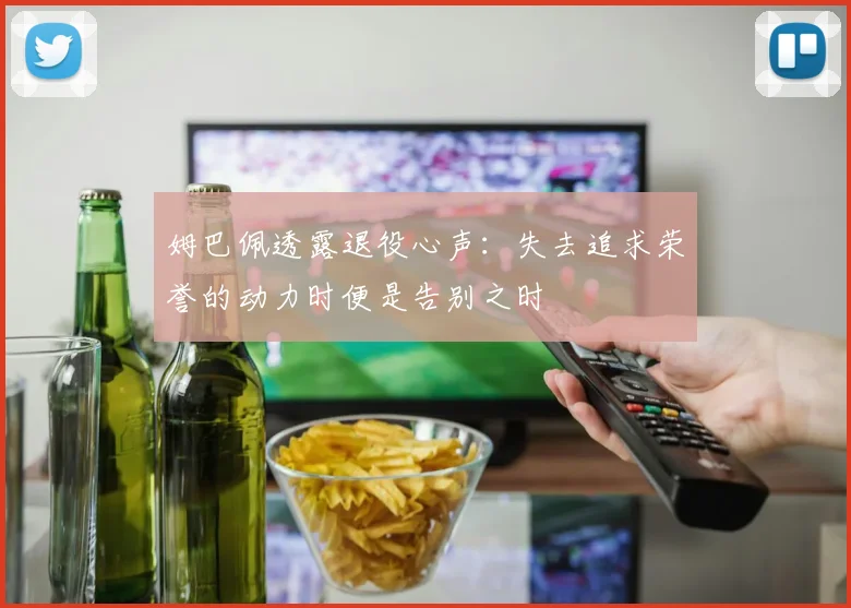姆巴佩透露退役心声：失去追求荣誉的动力时便是告别之时