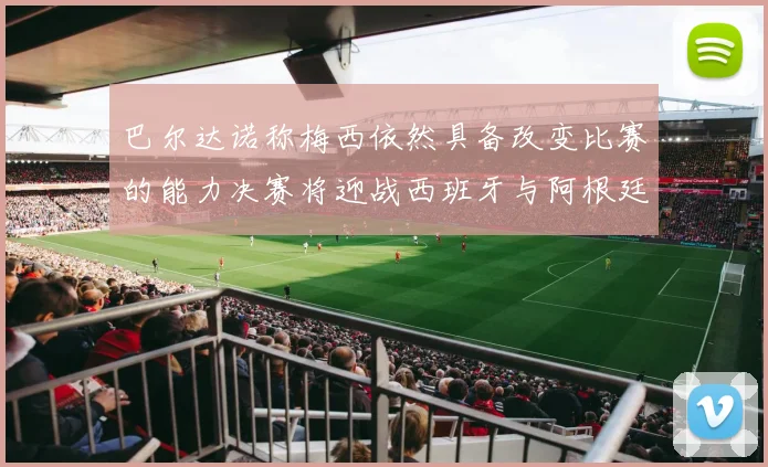 巴尔达诺称梅西依然具备改变比赛的能力决赛将迎战西班牙与阿根廷