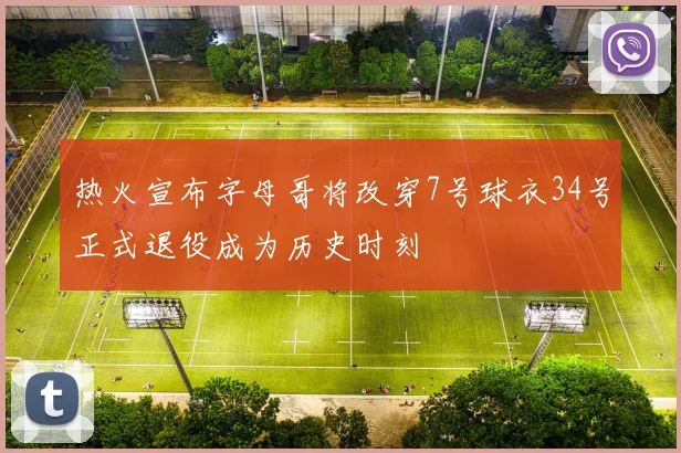 热火宣布字母哥将改穿7号球衣34号正式退役成为历史时刻