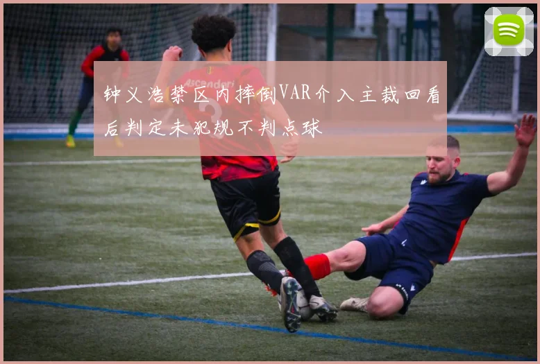 钟义浩禁区内摔倒VAR介入主裁回看后判定未犯规不判点球