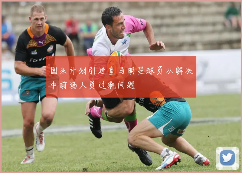 国米计划引进皇马明星球员以解决中前场人员过剩问题