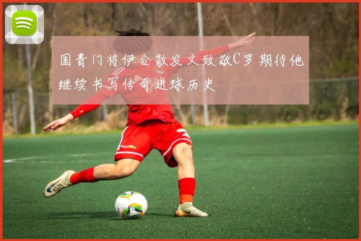 国青门将伊合散发文致敬C罗期待他继续书写传奇进球历史