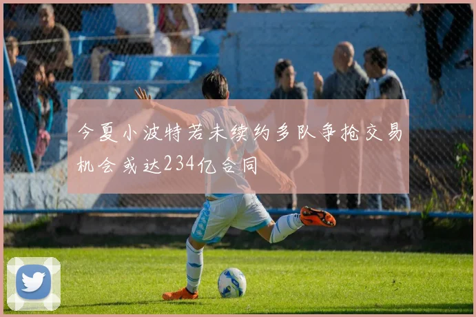 今夏小波特若未续约多队争抢交易机会或达234亿合同