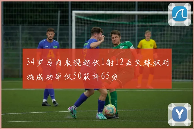 34岁马内表现起伏1射12丢失球权对抗成功率仅50获评65分