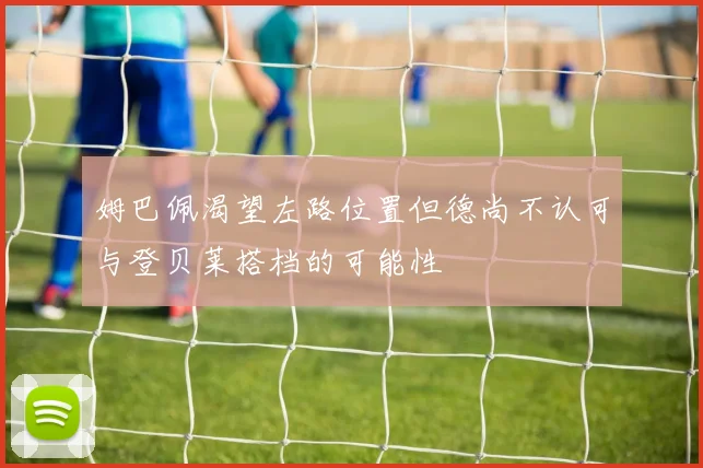 姆巴佩渴望左路位置但德尚不认可与登贝莱搭档的可能性