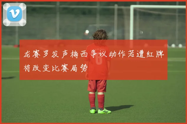 龙赛罗发声梅西争议动作若遭红牌将改变比赛局势