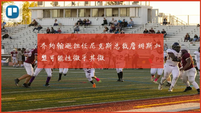 乔约翰逊担任尼克斯总裁詹姆斯加盟可能性微乎其微
