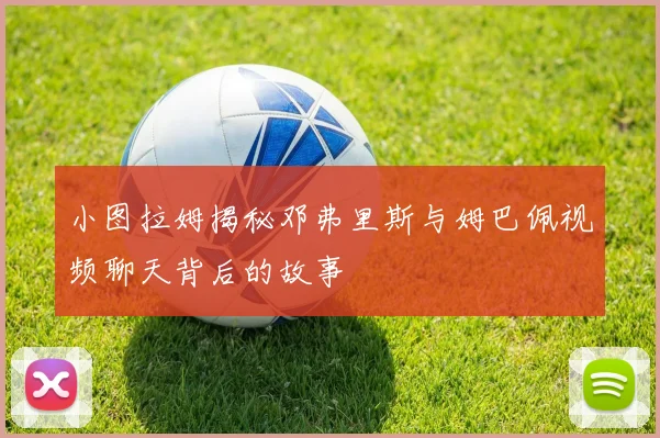 小图拉姆揭秘邓弗里斯与姆巴佩视频聊天背后的故事