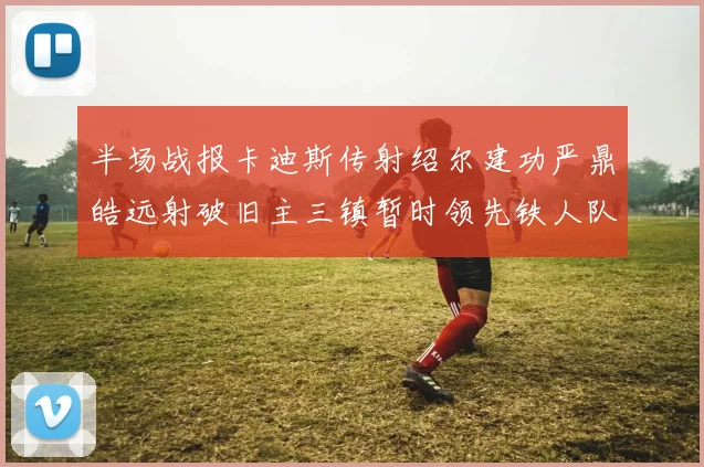 半场战报卡迪斯传射绍尔建功严鼎皓远射破旧主三镇暂时领先铁人队