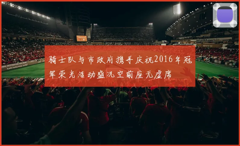 骑士队与市政府携手庆祝2016年冠军荣光活动盛况空前座无虚席