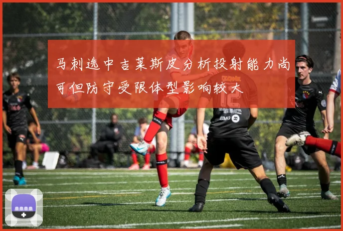 马刺选中吉莱斯皮分析投射能力尚可但防守受限体型影响较大