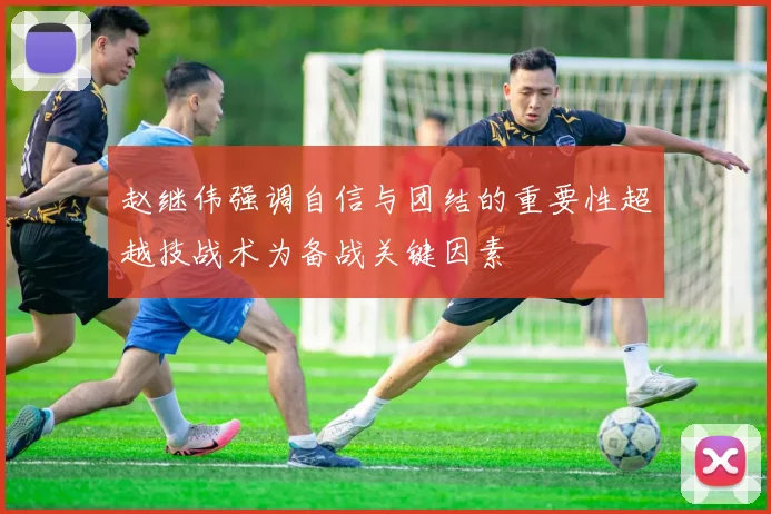 赵继伟强调自信与团结的重要性超越技战术为备战关键因素