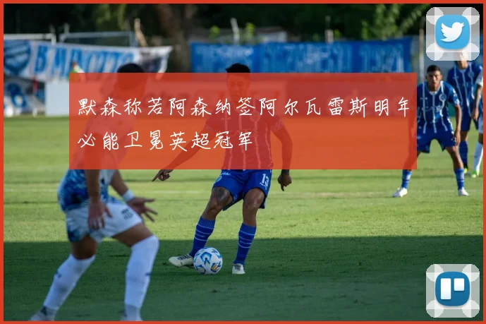 默森称若阿森纳签阿尔瓦雷斯明年必能卫冕英超冠军