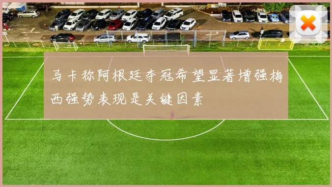 马卡称阿根廷夺冠希望显著增强梅西强势表现是关键因素