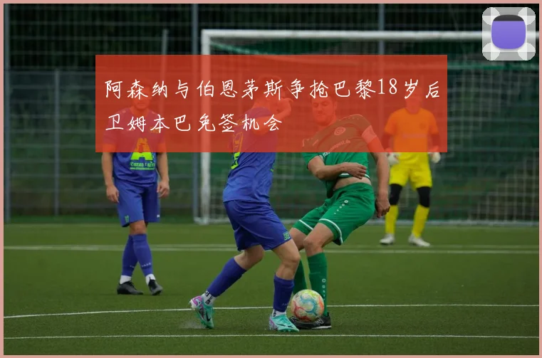 阿森纳与伯恩茅斯争抢巴黎18岁后卫姆本巴免签机会