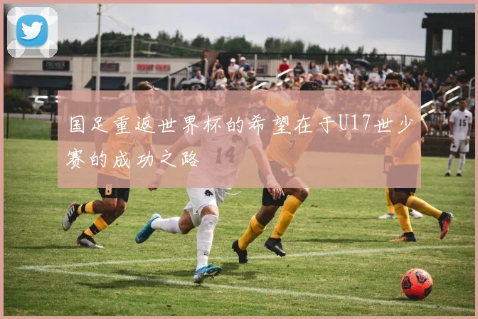 国足重返世界杯的希望在于U17世少赛的成功之路