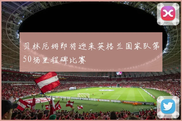 贝林厄姆即将迎来英格兰国家队第50场里程碑比赛