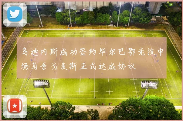 乌迪内斯成功签约毕尔巴鄂竞技中场乌奈戈麦斯正式达成协议