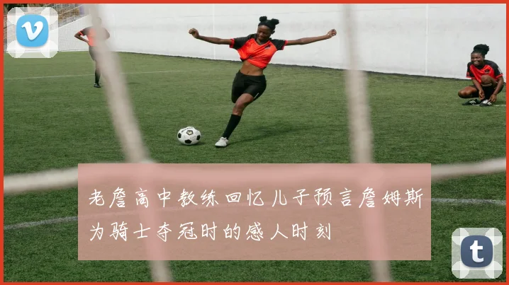 老詹高中教练回忆儿子预言詹姆斯为骑士夺冠时的感人时刻