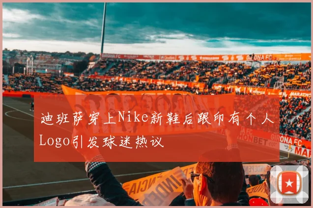 迪班萨穿上Nike新鞋后跟印有个人Logo引发球迷热议