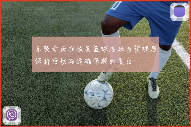 东契奇获准恢复篮球活动与管理层保持密切沟通确保顺利复出