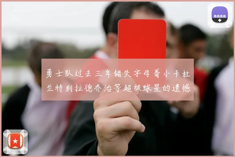 勇士队过去三年错失字母哥小卡杜兰特利拉德乔治等超级球星的遗憾回顾