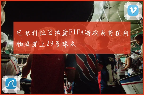 巴尔科拉因热爱FIFA游戏或将在利物浦穿上29号球衣